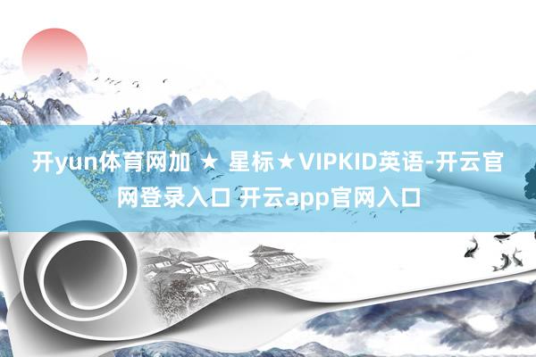 开yun体育网加 ★ 星标★VIPKID英语-开云官网登录入口 开云app官网入口