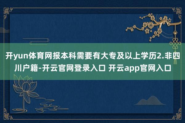 开yun体育网报本科需要有大专及以上学历2.非四川户籍-开云官网登录入口 开云app官网入口