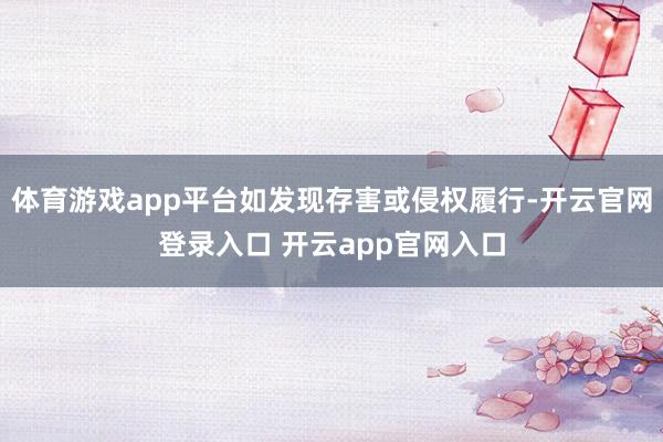 体育游戏app平台如发现存害或侵权履行-开云官网登录入口 开云app官网入口