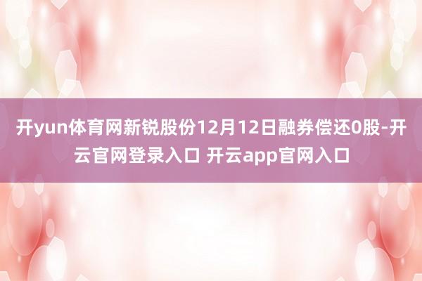 开yun体育网新锐股份12月12日融券偿还0股-开云官网登录入口 开云app官网入口
