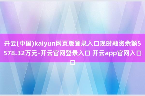 开云(中国)kaiyun网页版登录入口现时融资余额5578.32万元-开云官网登录入口 开云app官网入口