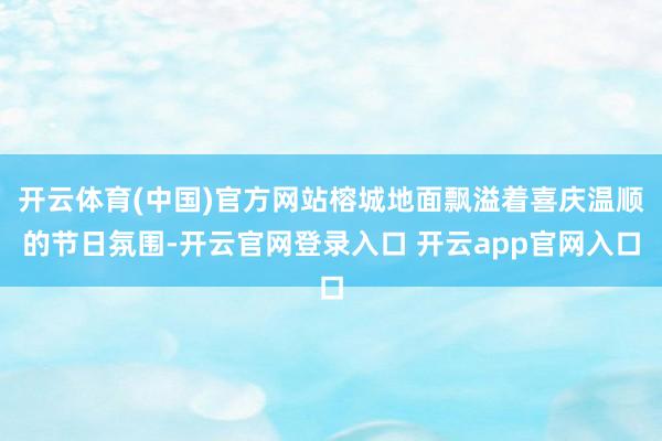 开云体育(中国)官方网站榕城地面飘溢着喜庆温顺的节日氛围-开云官网登录入口 开云app官网入口