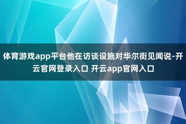 体育游戏app平台他在访谈设施对华尔街见闻说-开云官网登录入口 开云app官网入口