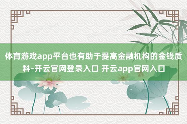 体育游戏app平台也有助于提高金融机构的金钱质料-开云官网登录入口 开云app官网入口