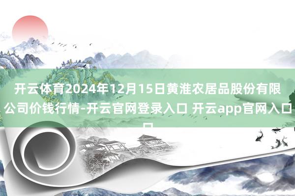 开云体育2024年12月15日黄淮农居品股份有限公司价钱行情-开云官网登录入口 开云app官网入口