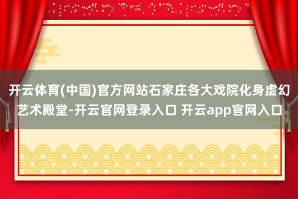 开云体育(中国)官方网站石家庄各大戏院化身虚幻艺术殿堂-开云官网登录入口 开云app官网入口