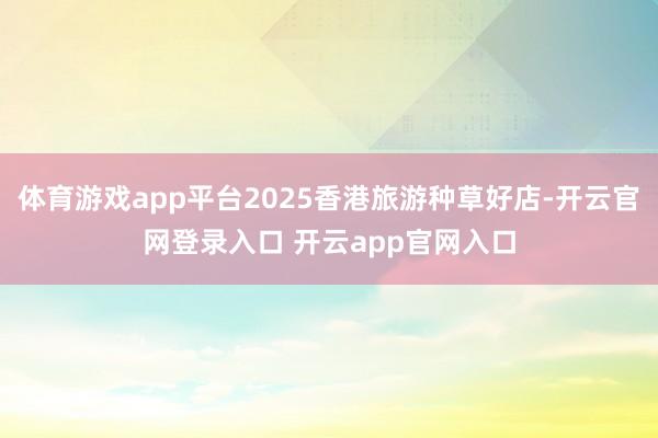 体育游戏app平台2025香港旅游种草好店-开云官网登录入口 开云app官网入口