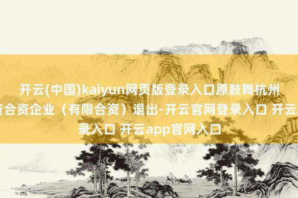 开云(中国)kaiyun网页版登录入口原鼓舞杭州微同股权投资合资企业（有限合资）退出-开云官网登录入口 开云app官网入口