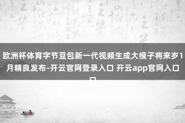 欧洲杯体育字节豆包新一代视频生成大模子将来岁1月精良发布-开云官网登录入口 开云app官网入口