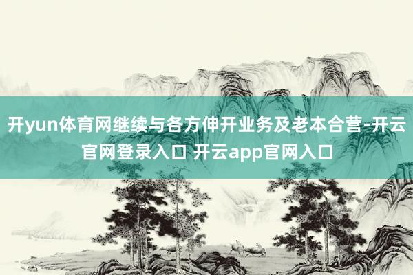 开yun体育网继续与各方伸开业务及老本合营-开云官网登录入口 开云app官网入口