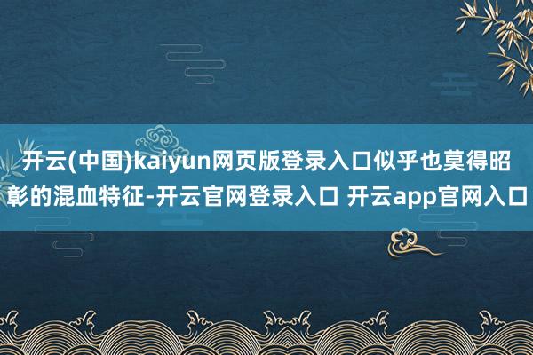 开云(中国)kaiyun网页版登录入口似乎也莫得昭彰的混血特征-开云官网登录入口 开云app官网入口