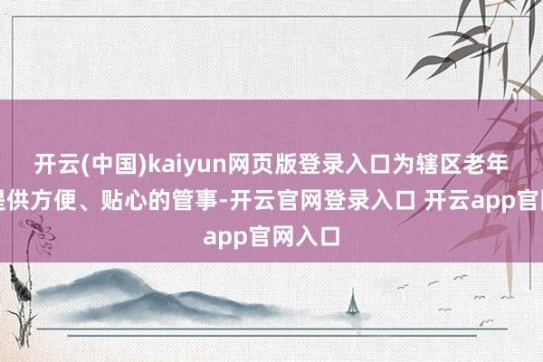 开云(中国)kaiyun网页版登录入口为辖区老年客户提供方便、贴心的管事-开云官网登录入口 开云app官网入口