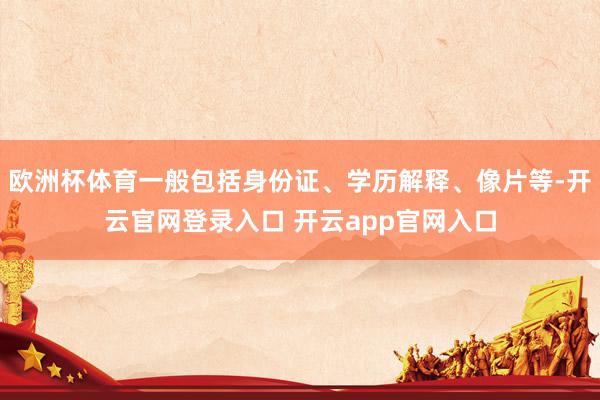 欧洲杯体育一般包括身份证、学历解释、像片等-开云官网登录入口 开云app官网入口