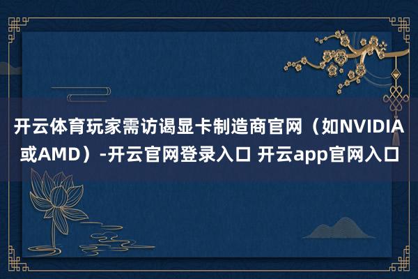 开云体育玩家需访谒显卡制造商官网（如NVIDIA或AMD）-开云官网登录入口 开云app官网入口