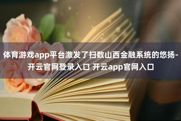 体育游戏app平台激发了扫数山西金融系统的悠扬-开云官网登录入口 开云app官网入口