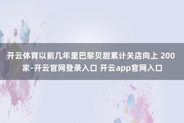 开云体育以前几年里巴黎贝甜累计关店向上 200 家-开云官网登录入口 开云app官网入口