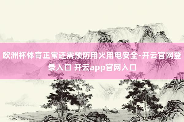 欧洲杯体育正常还需预防用火用电安全-开云官网登录入口 开云app官网入口