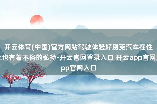 开云体育(中国)官方网站驾驶体验好别克汽车在性能上也有着不俗的弘扬-开云官网登录入口 开云app官网入口
