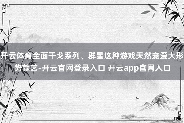 开云体育全面干戈系列、群星这种游戏天然宠爱大形势献艺-开云官网登录入口 开云app官网入口