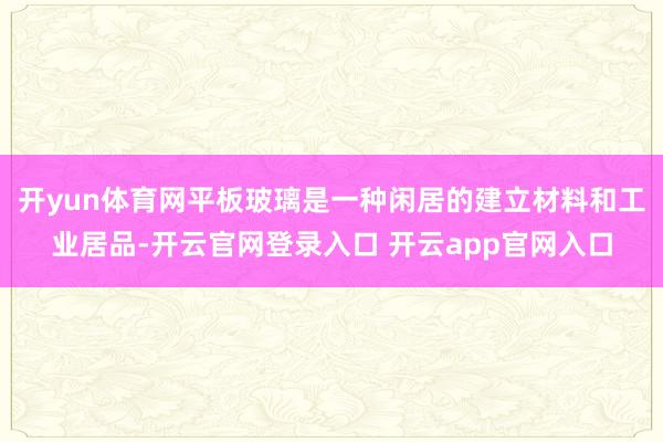 开yun体育网平板玻璃是一种闲居的建立材料和工业居品-开云官网登录入口 开云app官网入口