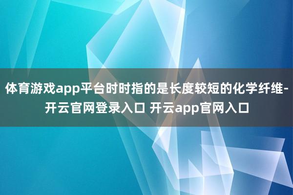 体育游戏app平台时时指的是长度较短的化学纤维-开云官网登录入口 开云app官网入口