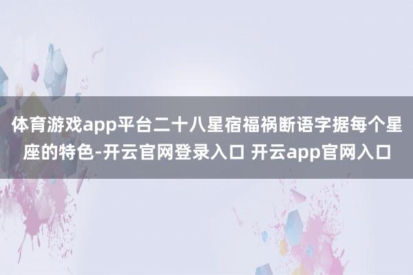 体育游戏app平台二十八星宿福祸断语字据每个星座的特色-开云官网登录入口 开云app官网入口