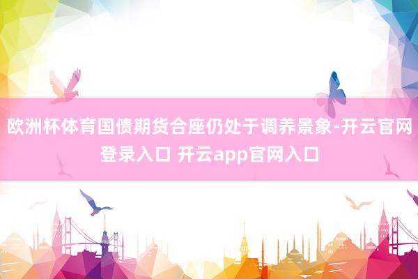 欧洲杯体育国债期货合座仍处于调养景象-开云官网登录入口 开云app官网入口