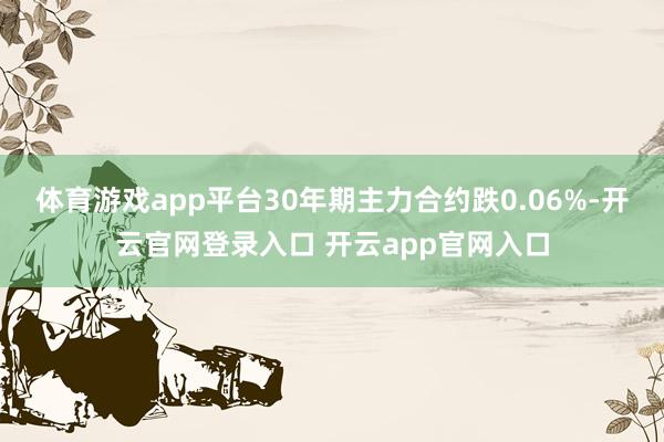体育游戏app平台30年期主力合约跌0.06%-开云官网登录入口 开云app官网入口