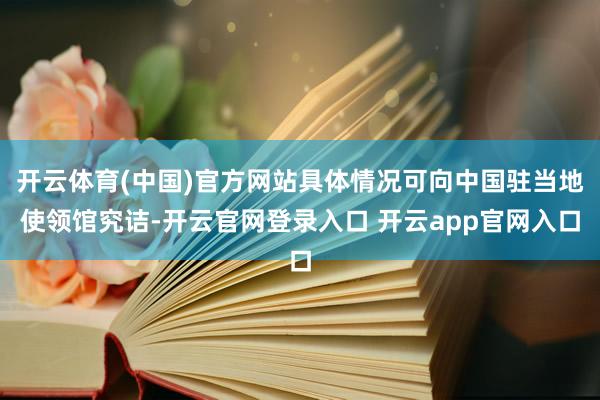 开云体育(中国)官方网站具体情况可向中国驻当地使领馆究诘-开云官网登录入口 开云app官网入口