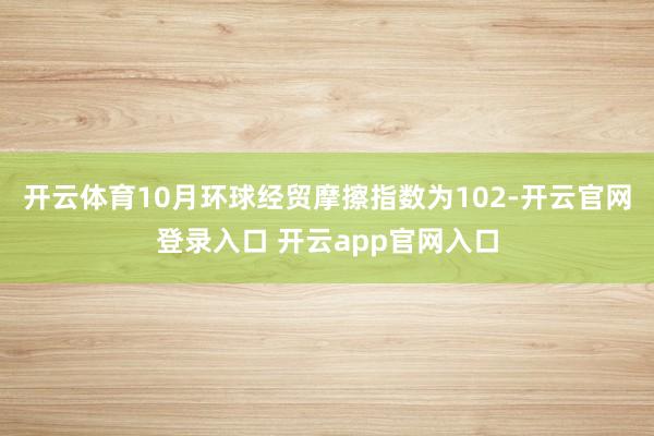 开云体育10月环球经贸摩擦指数为102-开云官网登录入口 开云app官网入口