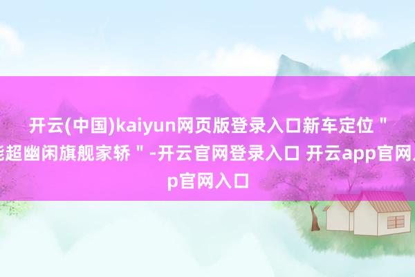 开云(中国)kaiyun网页版登录入口新车定位＂智能超幽闲旗舰家轿＂-开云官网登录入口 开云app官网入口