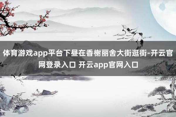 体育游戏app平台下昼在香榭丽舍大街逛街-开云官网登录入口 开云app官网入口