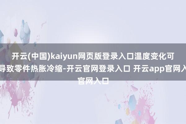 开云(中国)kaiyun网页版登录入口温度变化可能导致零件热胀冷缩-开云官网登录入口 开云app官网入口