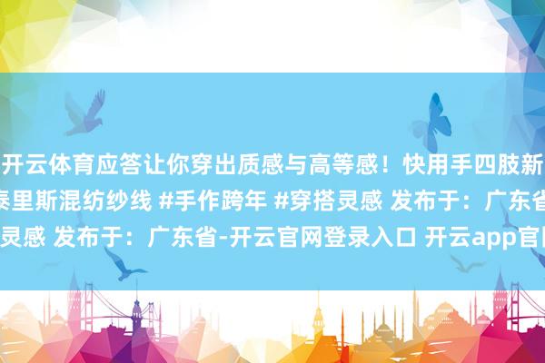 开云体育应答让你穿出质感与高等感！快用手四肢新年注入新灵感吧！#泰里斯混纺纱线 #手作跨年 #穿搭灵感 发布于：广东省-开云官网登录入口 开云app官网入口