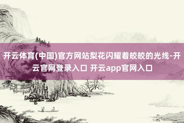 开云体育(中国)官方网站梨花闪耀着皎皎的光线-开云官网登录入口 开云app官网入口