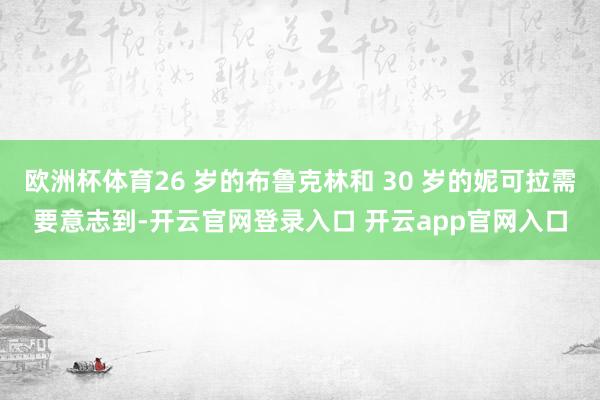 欧洲杯体育26 岁的布鲁克林和 30 岁的妮可拉需要意志到-开云官网登录入口 开云app官网入口