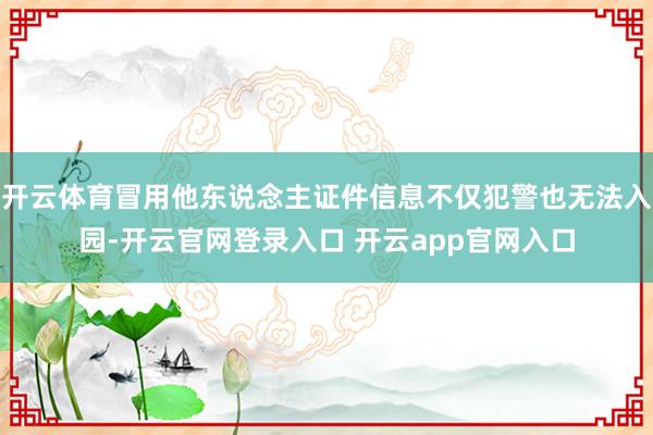 开云体育冒用他东说念主证件信息不仅犯警也无法入园-开云官网登录入口 开云app官网入口