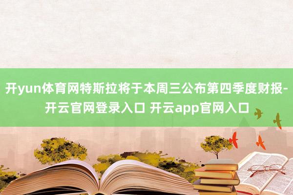 开yun体育网特斯拉将于本周三公布第四季度财报-开云官网登录入口 开云app官网入口