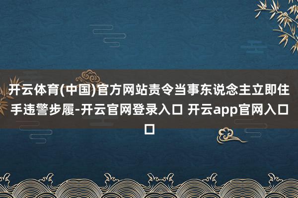 开云体育(中国)官方网站责令当事东说念主立即住手违警步履-开云官网登录入口 开云app官网入口