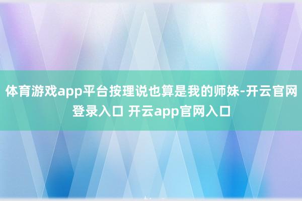 体育游戏app平台按理说也算是我的师妹-开云官网登录入口 开云app官网入口
