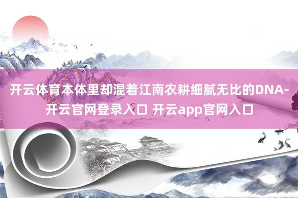 开云体育本体里却混着江南农耕细腻无比的DNA-开云官网登录入口 开云app官网入口