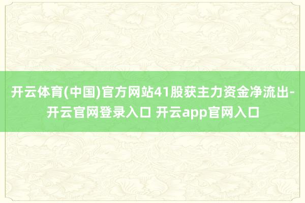 开云体育(中国)官方网站41股获主力资金净流出-开云官网登录入口 开云app官网入口