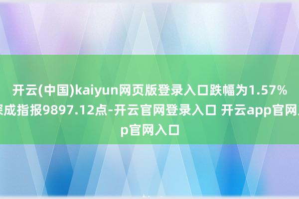 开云(中国)kaiyun网页版登录入口跌幅为1.57%；深成指报9897.12点-开云官网登录入口 开云app官网入口