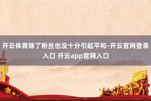 开云体育除了粉丝也没十分引起平和-开云官网登录入口 开云app官网入口