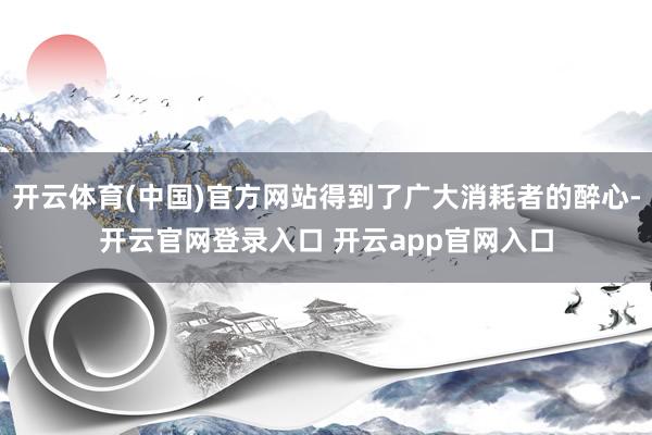 开云体育(中国)官方网站得到了广大消耗者的醉心-开云官网登录入口 开云app官网入口