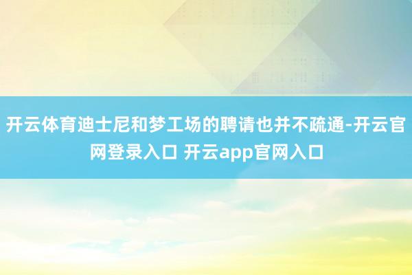 开云体育迪士尼和梦工场的聘请也并不疏通-开云官网登录入口 开云app官网入口