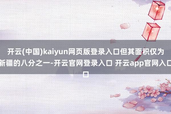 开云(中国)kaiyun网页版登录入口但其面积仅为新疆的八分之一-开云官网登录入口 开云app官网入口
