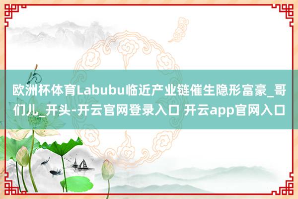 欧洲杯体育Labubu临近产业链催生隐形富豪_哥们儿_开头-开云官网登录入口 开云app官网入口