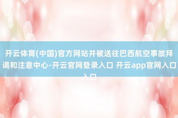 开云体育(中国)官方网站并被送往巴西航空事故拜谒和注意中心-开云官网登录入口 开云app官网入口