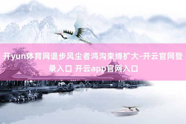 开yun体育网退步风尘者鸿沟束缚扩大-开云官网登录入口 开云app官网入口